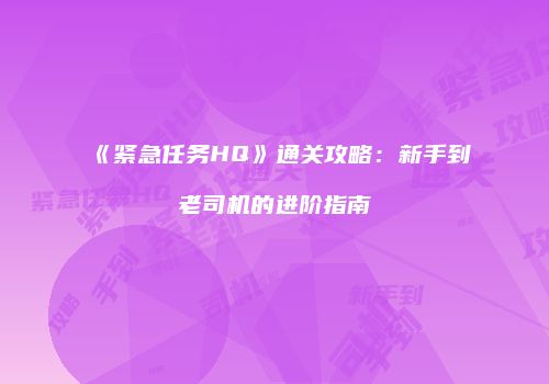 《紧急任务HQ》通关攻略：新手到老司机的进阶指南
