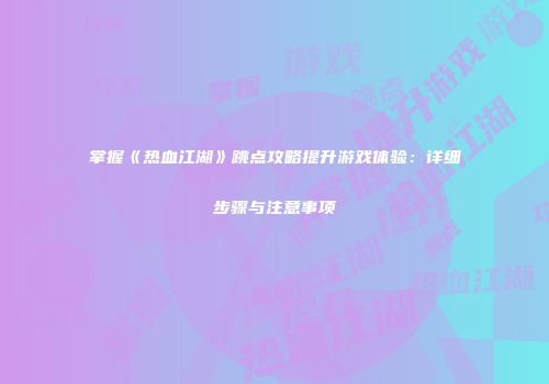 掌握《热血江湖》跳点攻略提升游戏体验：详细步骤与注意事项