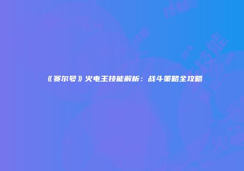 《赛尔号》火电王技能解析：战斗策略全攻略