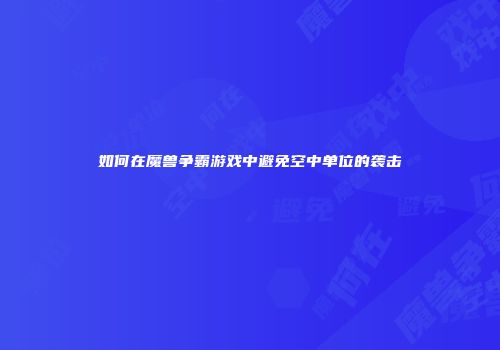 如何在魔兽争霸游戏中避免空中单位的袭击