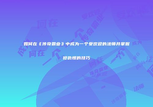 如何在《传奇霸业》中成为一个受欢迎的法师并掌握抢仇恨的技巧