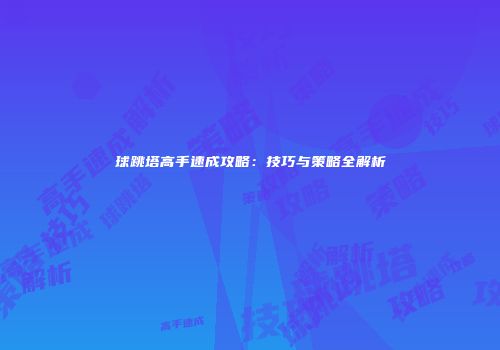 球跳塔高手速成攻略：技巧与策略全解析