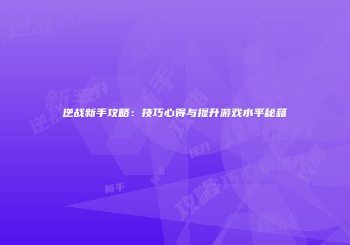 逆战新手攻略：技巧心得与提升游戏水平秘籍
