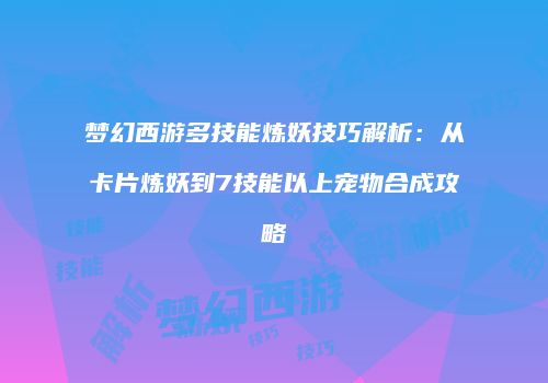 梦幻西游多技能炼妖技巧解析：从卡片炼妖到7技能以上宠物合成攻略