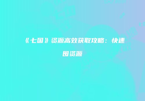 《七国》资源高效获取攻略：快速囤资源