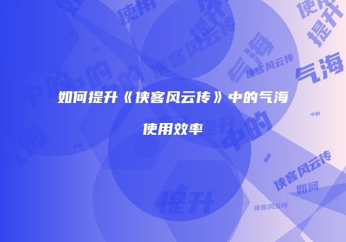 如何提升《侠客风云传》中的气海使用效率