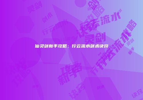 仙灵剑新手攻略：行云流水剑术诀窍