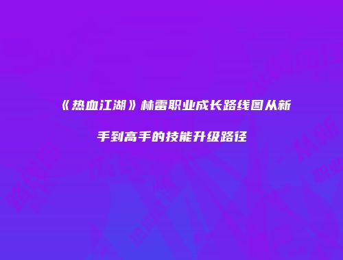 《热血江湖》林雷职业成长路线图从新手到高手的技能升级路径