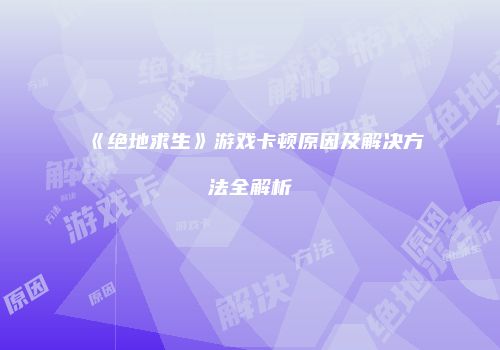 《绝地求生》游戏卡顿原因及解决方法全解析