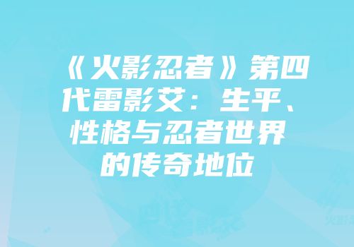 《火影忍者》第四代雷影艾：生平、性格与忍者世界的传奇地位
