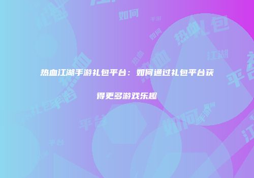 热血江湖手游礼包平台:如何通过礼包平台获得更多游戏乐趣