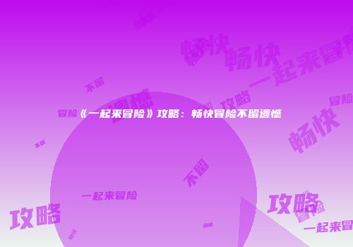 《一起来冒险》攻略：畅快冒险不留遗憾