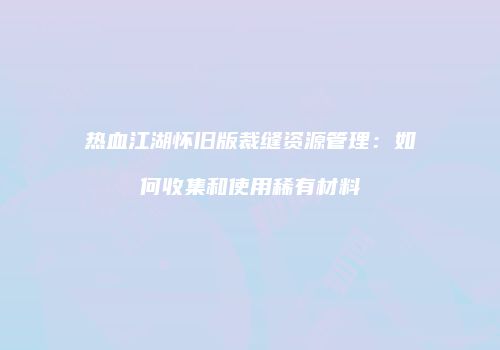 热血江湖怀旧版裁缝资源管理：如何收集和使用稀有材料