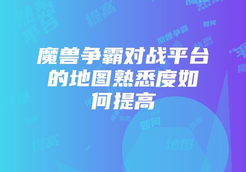 魔兽争霸对战平台的地图熟悉度如何提高