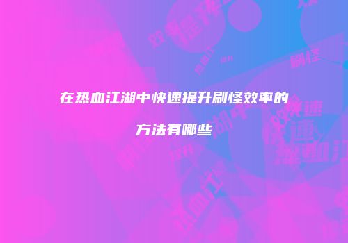 在热血江湖中快速提升刷怪效率的方法有哪些
