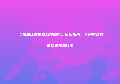 《热血江湖银铠战神披风》搭配指南：不同职业的最佳选择是什么