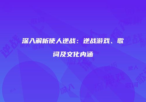 深入解析使人逆战：逆战游戏、歌词及文化内涵
