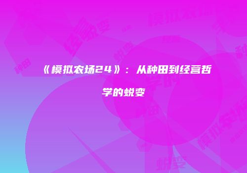 《模拟农场24》：从种田到经营哲学的蜕变