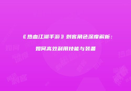 《热血江湖手游》刺客角色深度解析：如何高效利用技能与装备