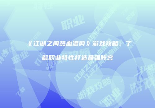 《江湖之间热血混剪》游戏攻略：了解职业特性打造最强阵容