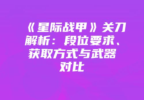 《星际战甲》关刀解析：段位要求、获取方式与武器对比
