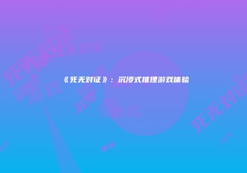 《死无对证》：沉浸式推理游戏体验