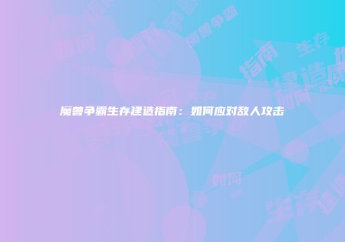 魔兽争霸生存建造指南：如何应对敌人攻击