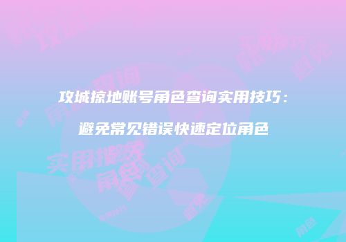 攻城掠地账号角色查询实用技巧：避免常见错误快速定位角色