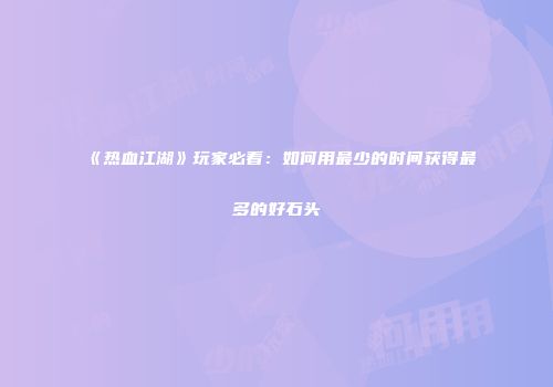 《热血江湖》玩家必看：如何用最少的时间获得最多的好石头