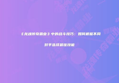 《龙魂传奇霸业》中的战斗技巧：如何根据不同对手选择最佳技能