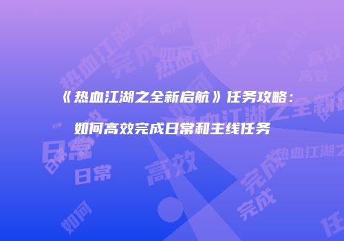 《热血江湖之全新启航》任务攻略：如何高效完成日常和主线任务