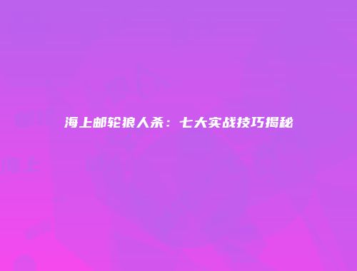 海上邮轮狼人杀：七大实战技巧揭秘