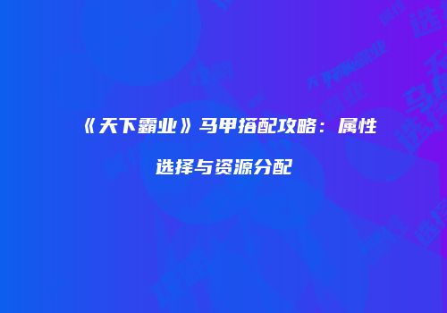 《天下霸业》马甲搭配攻略：属性选择与资源分配