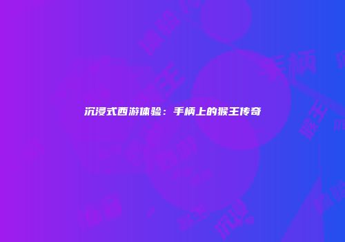 沉浸式西游体验：手柄上的猴王传奇