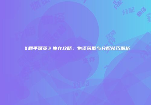 《和平精英》生存攻略：物资获取与分配技巧解析