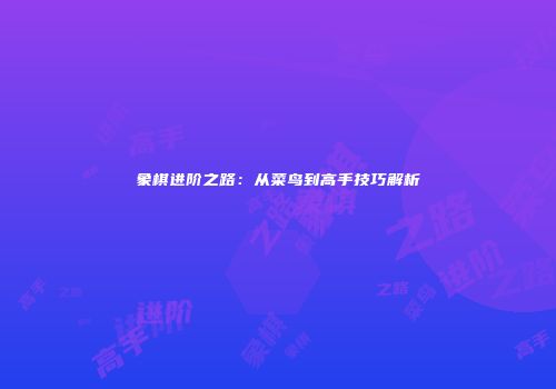 象棋进阶之路：从菜鸟到高手技巧解析
