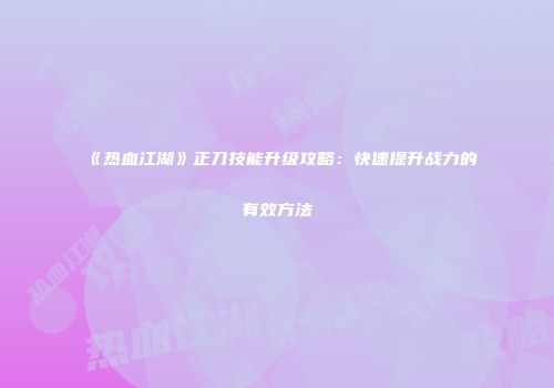 《热血江湖》正刀技能升级攻略：快速提升战力的有效方法