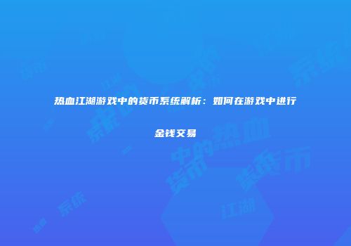 热血江湖游戏中的货币系统解析:如何在游戏中进行金钱交易