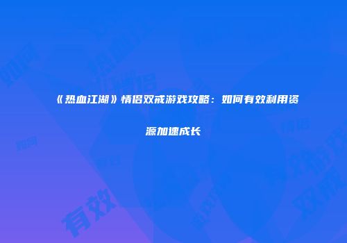 《热血江湖》情侣双戒游戏攻略：如何有效利用资源加速成长