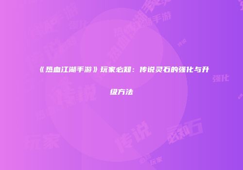 《热血江湖手游》玩家必知：传说灵石的强化与升级方法