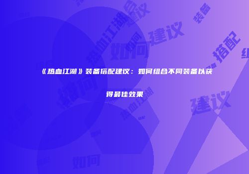 《热血江湖》装备搭配建议：如何组合不同装备以获得最佳效果