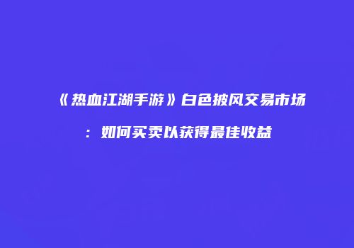 《热血江湖手游》白色披风交易市场:如何买卖以获得最佳收益