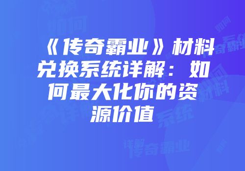 《传奇霸业》材料兑换系统详解：如何最大化你的资源价值