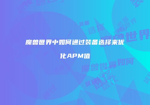 魔兽世界中如何通过装备选择来优化APM值