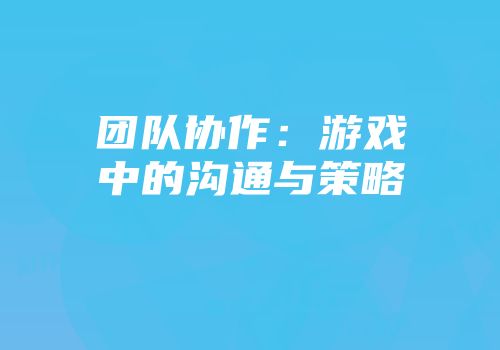团队协作：游戏中的沟通与策略