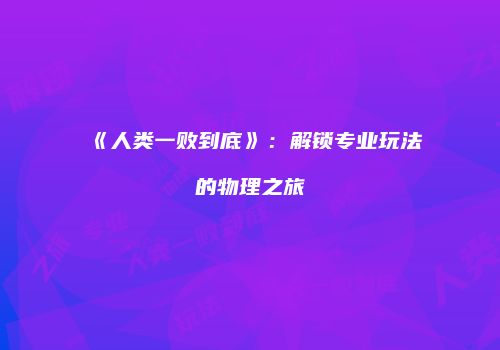 《人类一败到底》：解锁专业玩法的物理之旅