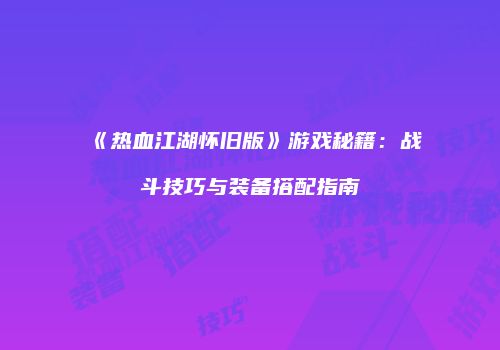 《热血江湖怀旧版》游戏秘籍：战斗技巧与装备搭配指南
