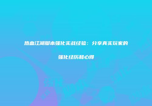 热血江湖脚本强化实战经验:分享真实玩家的强化经历和心得