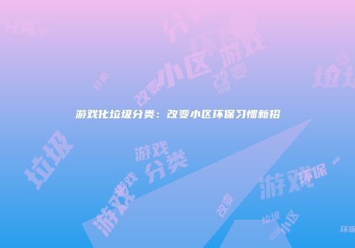 游戏化垃圾分类：改变小区环保习惯新招
