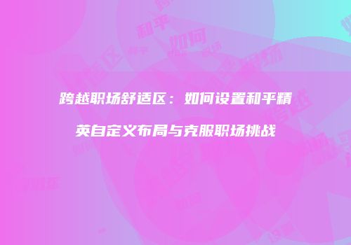 跨越职场舒适区：如何设置和平精英自定义布局与克服职场挑战